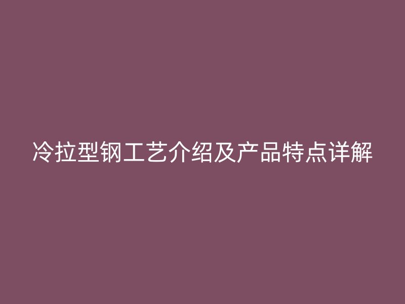 冷拉型鋼工藝介紹及產(chǎn)品特點詳解