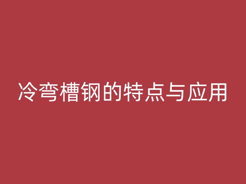 冷彎槽鋼的特點(diǎn)與應(yīng)用