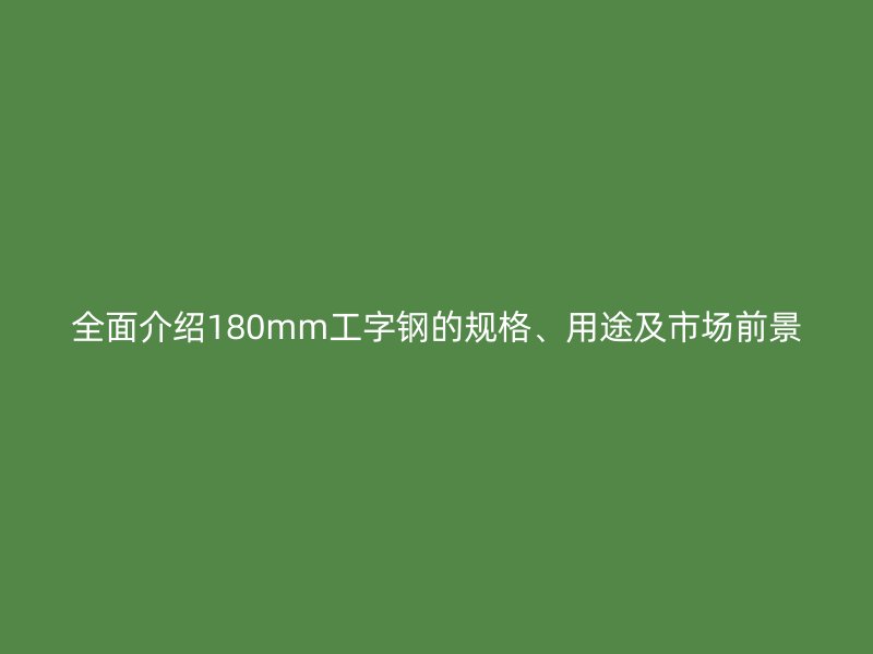 全面介紹180mm工字鋼的規(guī)格、用途及市場(chǎng)前景