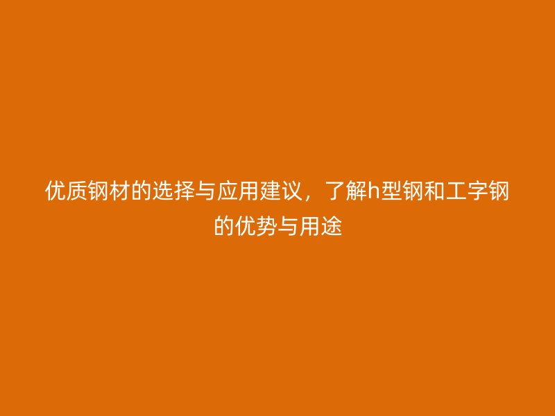 優(yōu)質(zhì)鋼材的選擇與應(yīng)用建議，了解h型鋼和工字鋼的優(yōu)勢(shì)與用途
