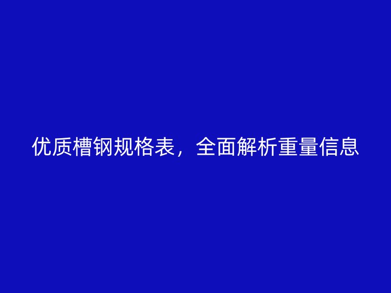 優(yōu)質(zhì)槽鋼規(guī)格表，全面解析重量信息