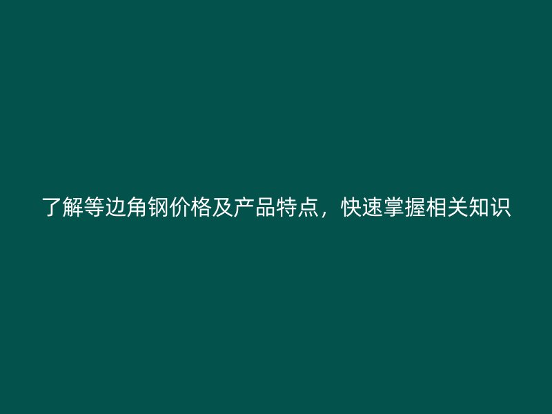 了解等邊角鋼價格及產品特點，快速掌握相關知識