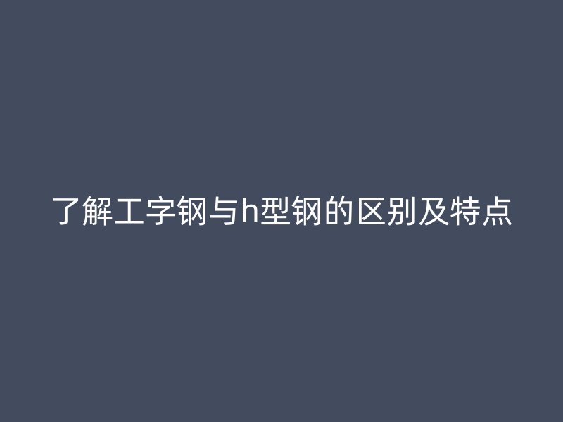 了解工字鋼與h型鋼的區(qū)別及特點(diǎn)