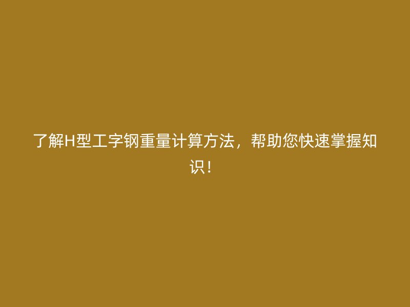 了解H型工字鋼重量計(jì)算方法，幫助您快速掌握知識(shí)！