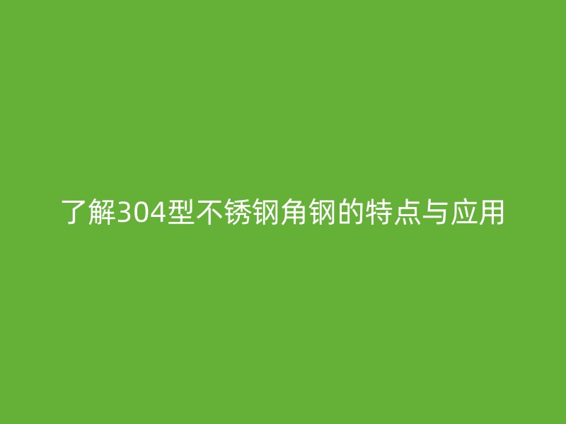 了解304型不銹鋼角鋼的特點(diǎn)與應(yīng)用