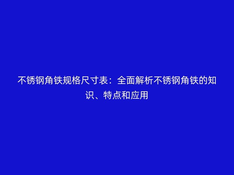 不銹鋼角鐵規(guī)格尺寸表：全面解析不銹鋼角鐵的知識(shí)、特點(diǎn)和應(yīng)用