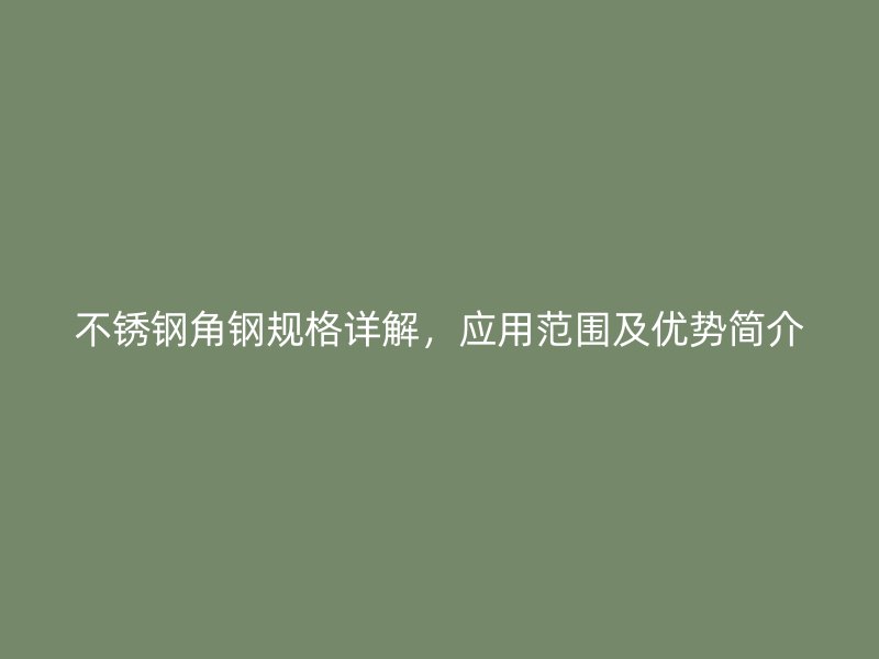 不銹鋼角鋼規(guī)格詳解，應用范圍及優(yōu)勢簡介