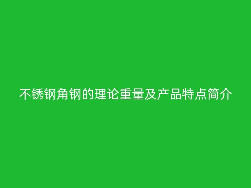 不銹鋼角鋼的理論重量及產(chǎn)品特點簡介