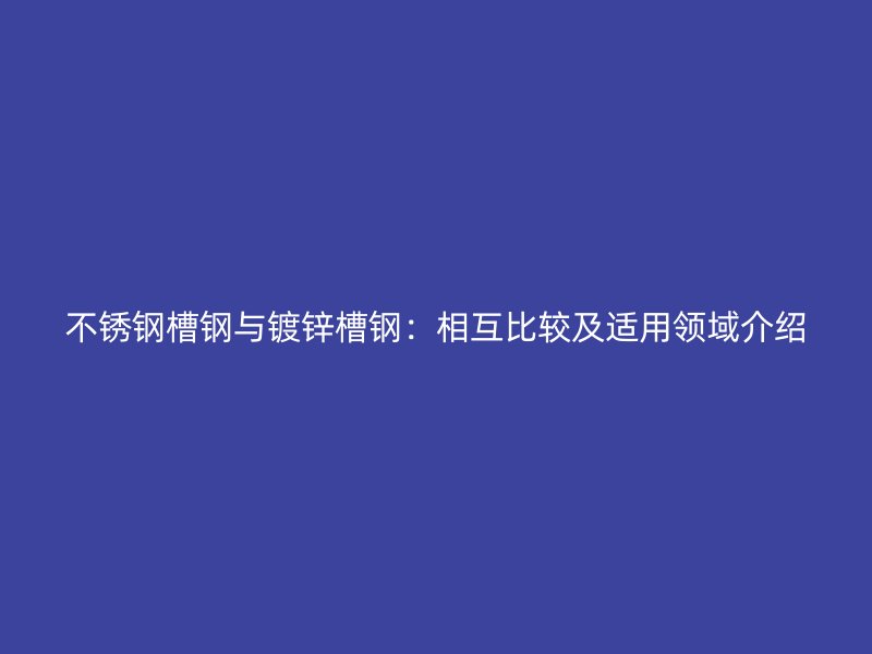 不銹鋼槽鋼與鍍鋅槽鋼：相互比較及適用領(lǐng)域介紹