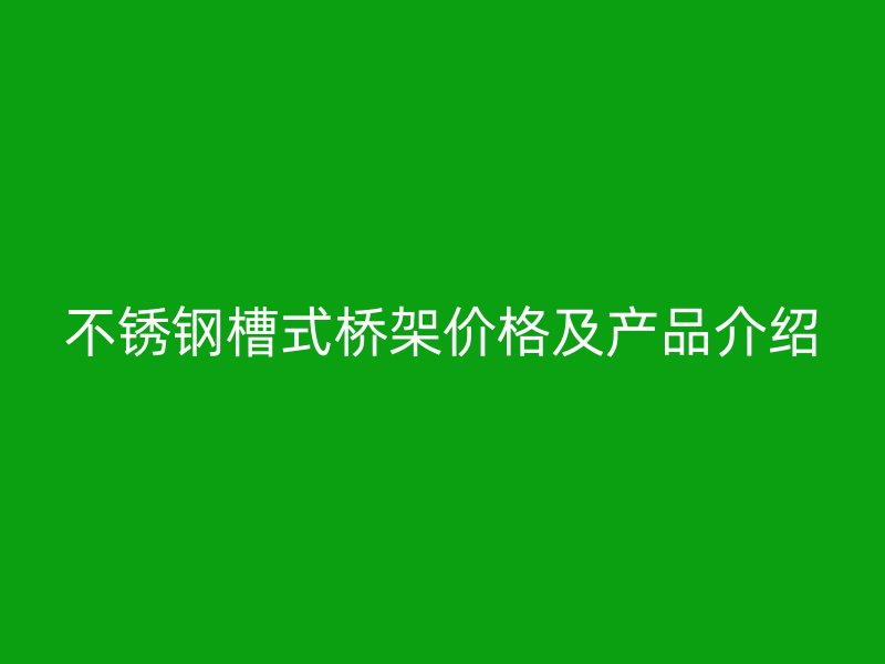 不銹鋼槽式橋架價(jià)格及產(chǎn)品介紹