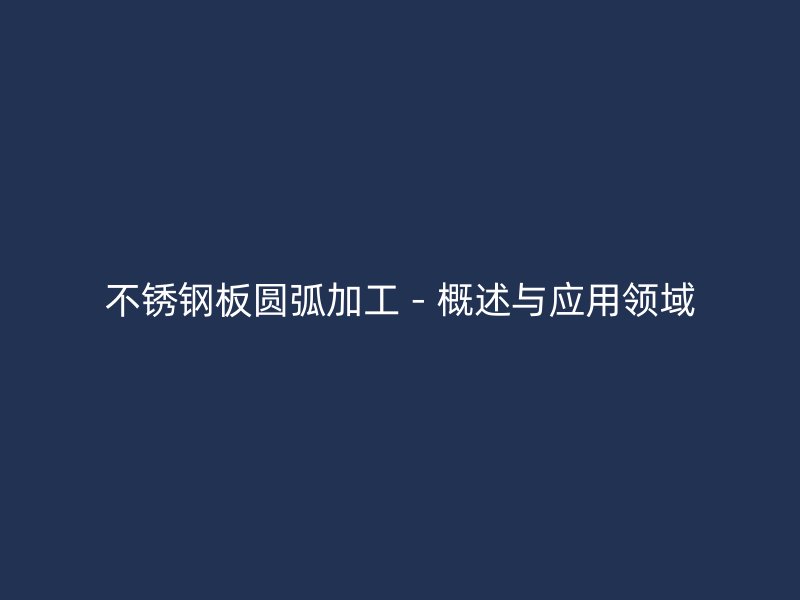 不銹鋼板圓弧加工 - 概述與應(yīng)用領(lǐng)域