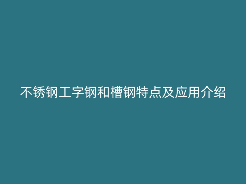 不銹鋼工字鋼和槽鋼特點(diǎn)及應(yīng)用介紹