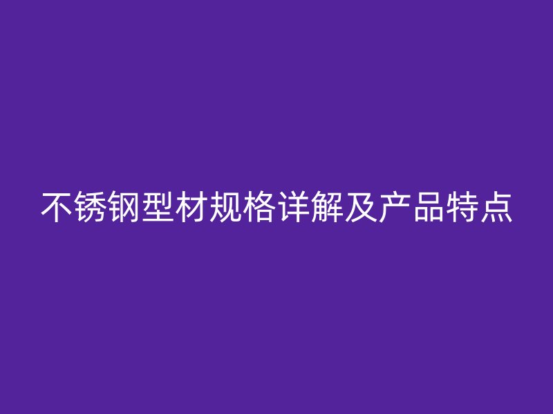 不銹鋼型材規(guī)格詳解及產(chǎn)品特點(diǎn)