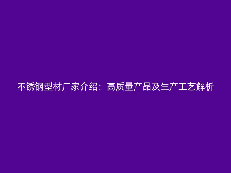 不銹鋼型材廠家介紹：高質(zhì)量產(chǎn)品及生產(chǎn)工藝解析