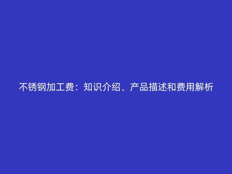 不銹鋼加工費(fèi)：知識(shí)介紹、產(chǎn)品描述和費(fèi)用解析