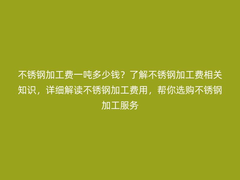 不銹鋼加工費(fèi)一噸多少錢？了解不銹鋼加工費(fèi)相關(guān)知識(shí)，詳細(xì)解讀不銹鋼加工費(fèi)用，幫你選購(gòu)不銹鋼加工服務(wù)