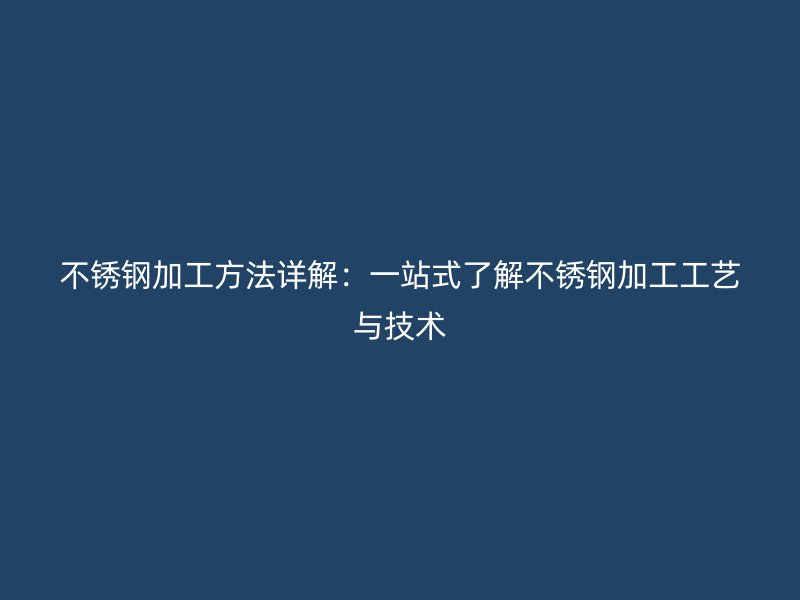 不銹鋼加工方法詳解：一站式了解不銹鋼加工工藝與技術(shù)