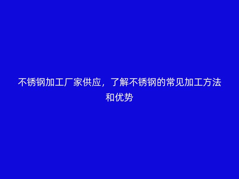 不銹鋼加工廠家供應(yīng)，了解不銹鋼的常見加工方法和優(yōu)勢(shì)