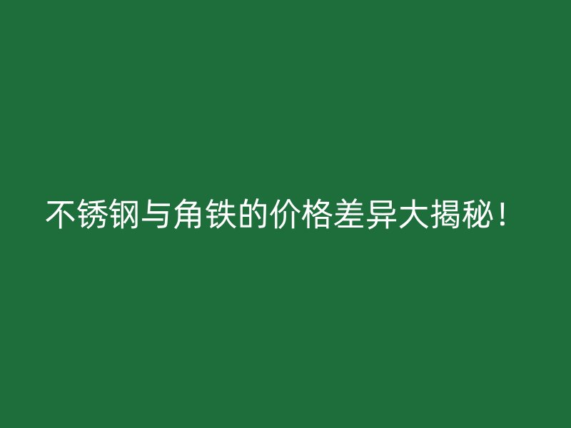 不銹鋼與角鐵的價(jià)格差異大揭秘！
