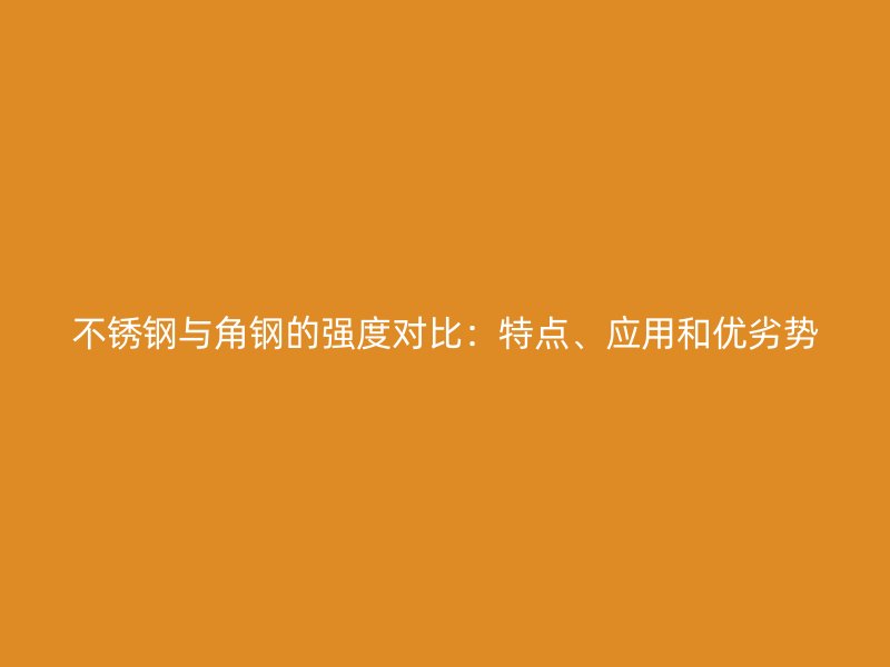不銹鋼與角鋼的強度對比：特點、應用和優(yōu)劣勢