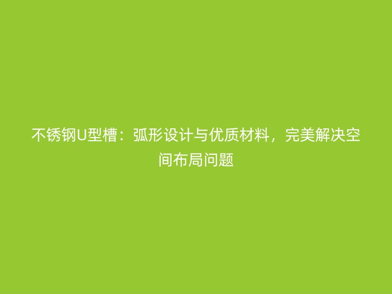 不銹鋼U型槽：弧形設(shè)計與優(yōu)質(zhì)材料，完美解決空間布局問題