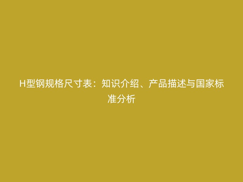 H型鋼規(guī)格尺寸表：知識(shí)介紹、產(chǎn)品描述與國(guó)家標(biāo)準(zhǔn)分析