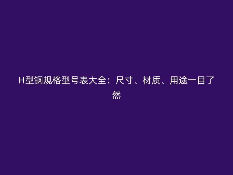 H型鋼規(guī)格型號表大全：尺寸、材質、用途一目了然