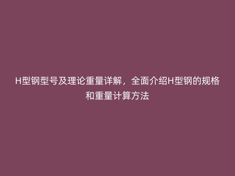 H型鋼型號(hào)及理論重量詳解，全面介紹H型鋼的規(guī)格和重量計(jì)算方法