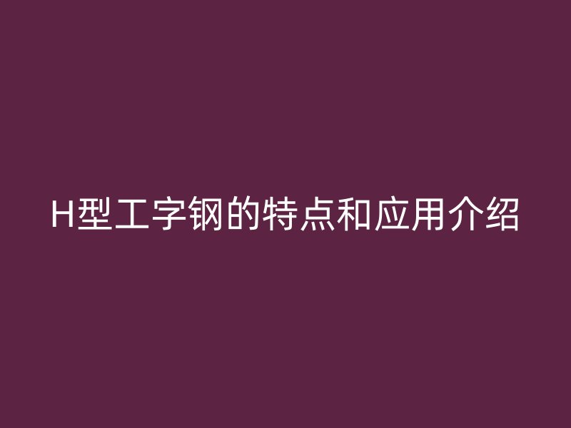 H型工字鋼的特點(diǎn)和應(yīng)用介紹