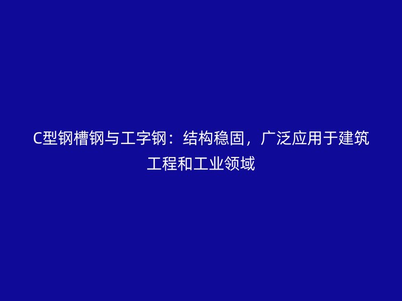 C型鋼槽鋼與工字鋼：結(jié)構(gòu)穩(wěn)固，廣泛應(yīng)用于建筑工程和工業(yè)領(lǐng)域
