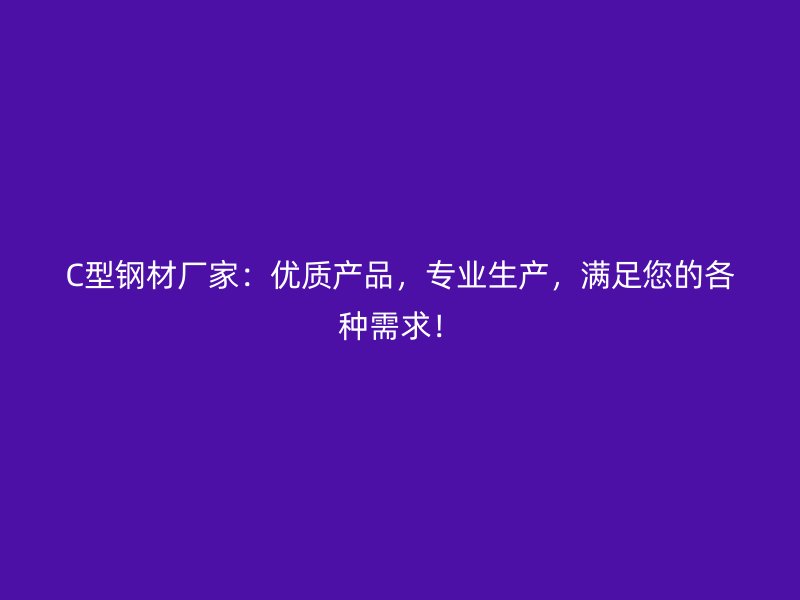 C型鋼材廠家：優(yōu)質(zhì)產(chǎn)品，專業(yè)生產(chǎn)，滿足您的各種需求！