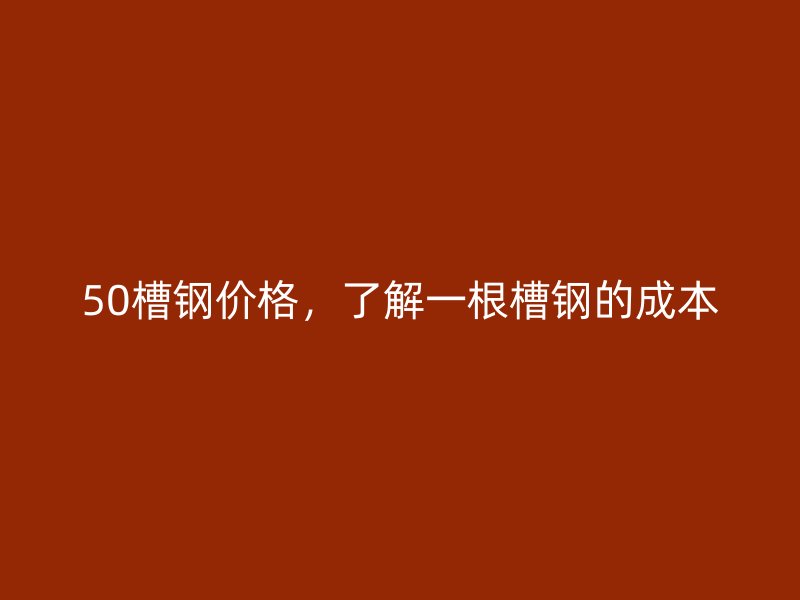 50槽鋼價(jià)格，了解一根槽鋼的成本