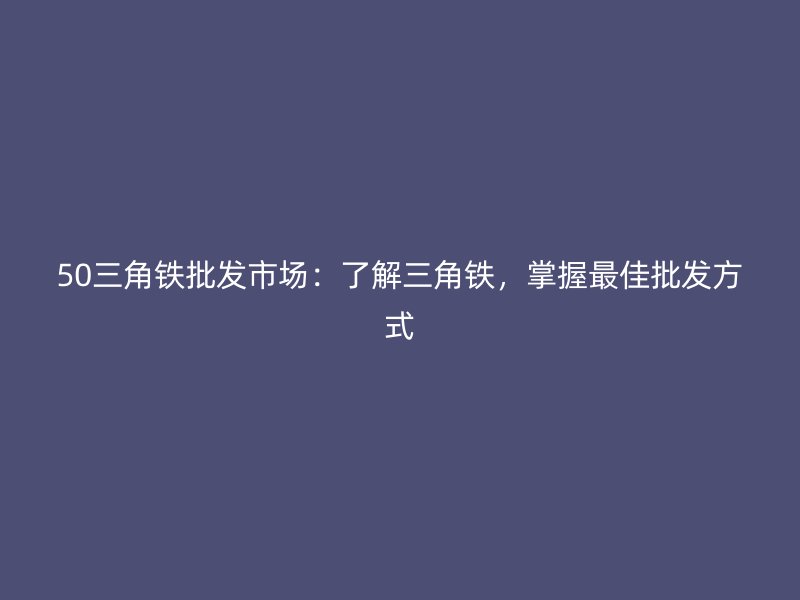 50三角鐵批發(fā)市場：了解三角鐵，掌握最佳批發(fā)方式