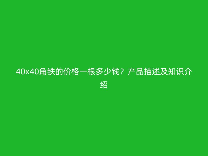 40x40角鐵的價(jià)格一根多少錢？產(chǎn)品描述及知識(shí)介紹