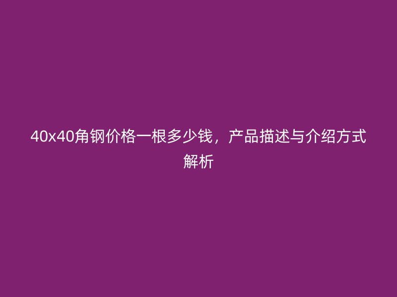 40x40角鋼價格一根多少錢，產(chǎn)品描述與介紹方式解析