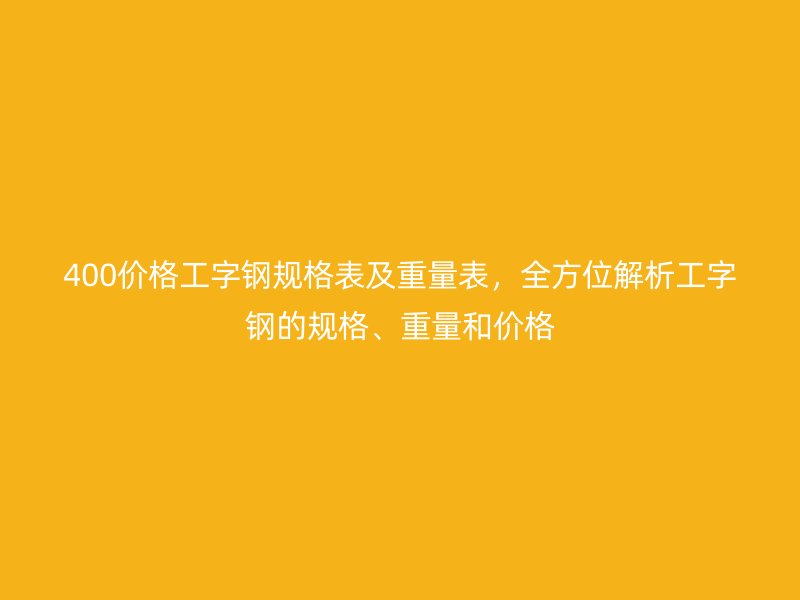 400價格工字鋼規(guī)格表及重量表，全方位解析工字鋼的規(guī)格、重量和價格