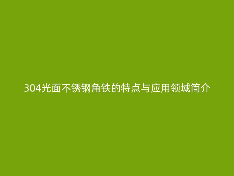 304光面不銹鋼角鐵的特點與應(yīng)用領(lǐng)域簡介