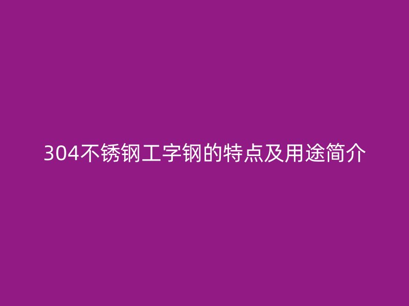 304不銹鋼工字鋼的特點(diǎn)及用途簡(jiǎn)介
