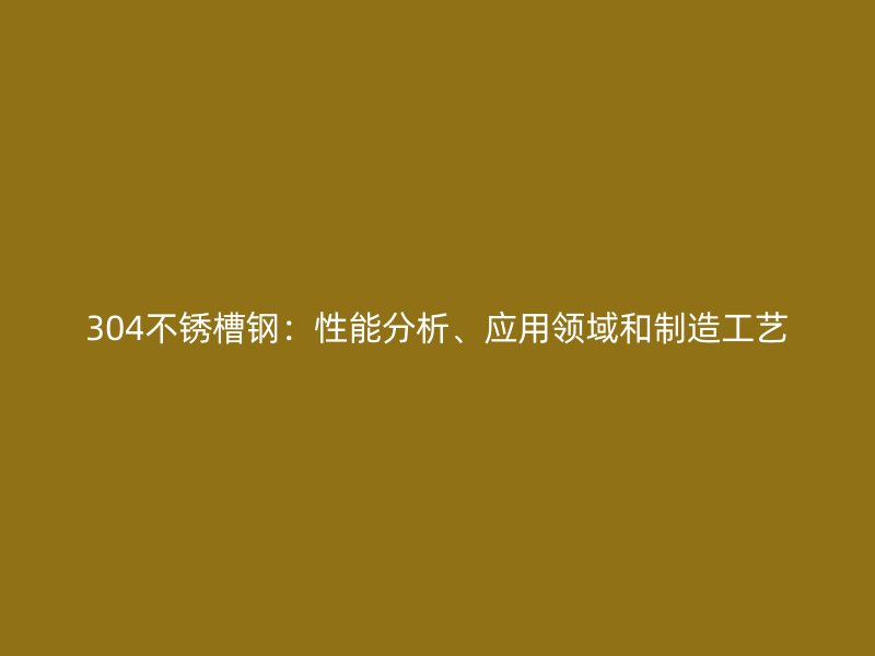 304不銹槽鋼：性能分析、應用領域和制造工藝