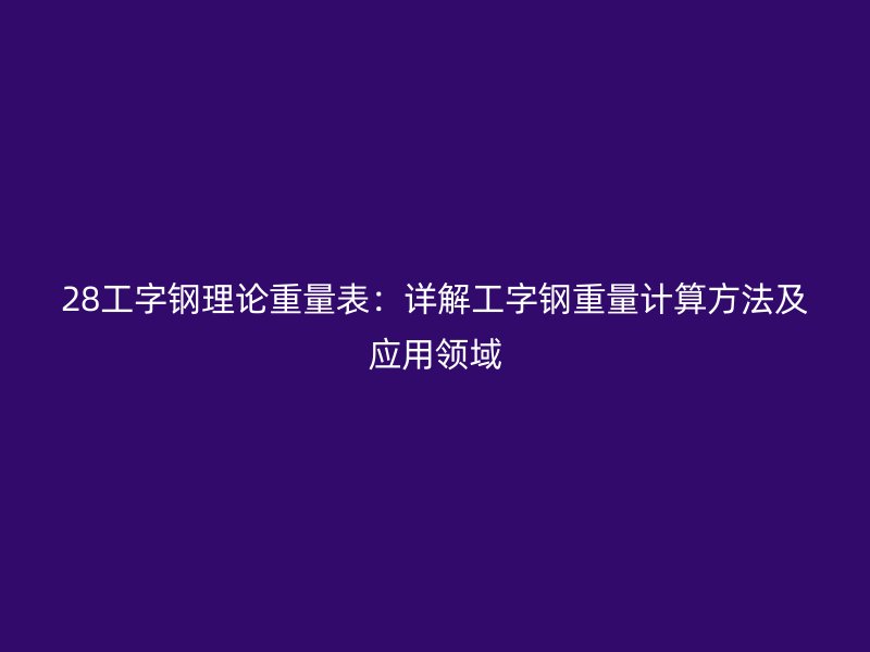 28工字鋼理論重量表：詳解工字鋼重量計(jì)算方法及應(yīng)用領(lǐng)域
