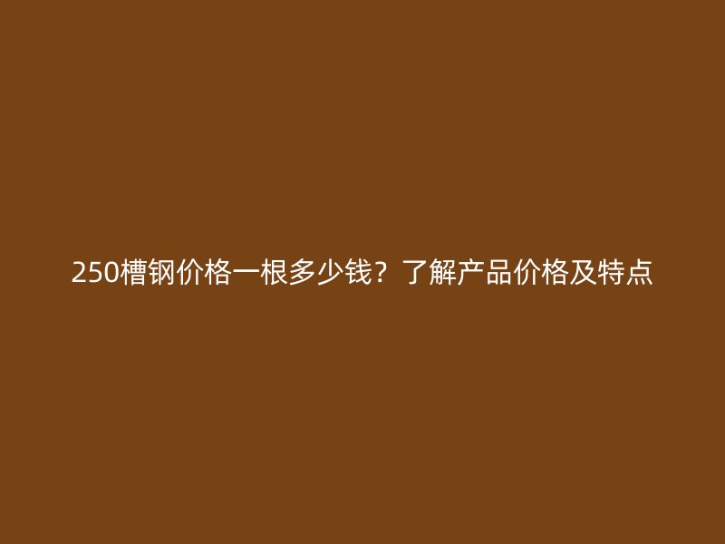 250槽鋼價(jià)格一根多少錢？了解產(chǎn)品價(jià)格及特點(diǎn)