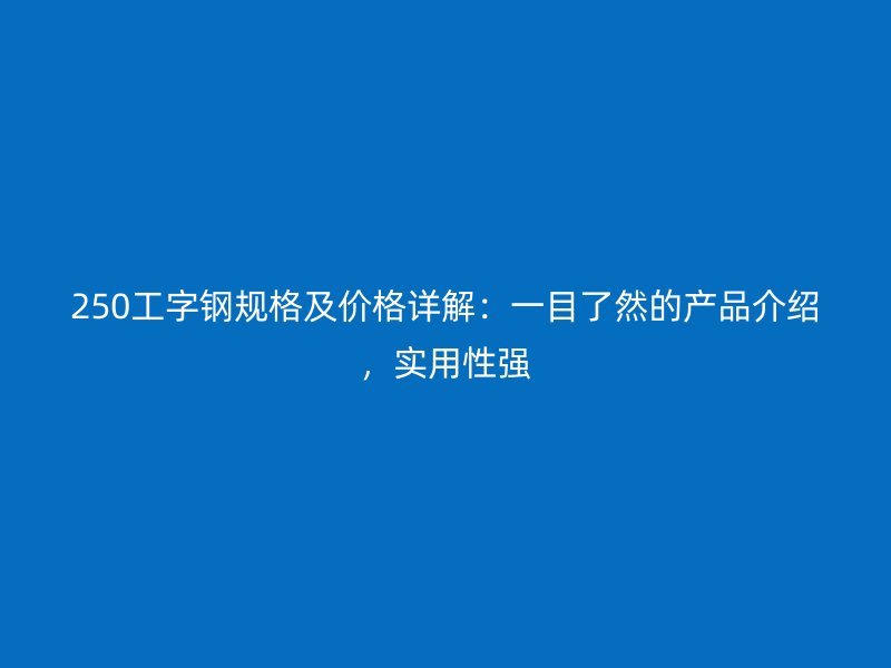 250工字鋼規(guī)格及價格詳解：一目了然的產(chǎn)品介紹，實用性強