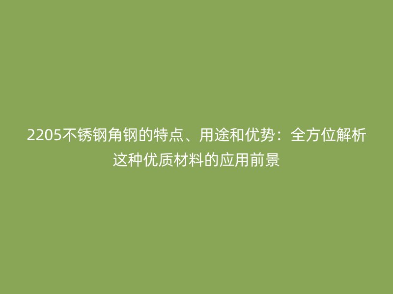 2205不銹鋼角鋼的特點(diǎn)、用途和優(yōu)勢：全方位解析這種優(yōu)質(zhì)材料的應(yīng)用前景