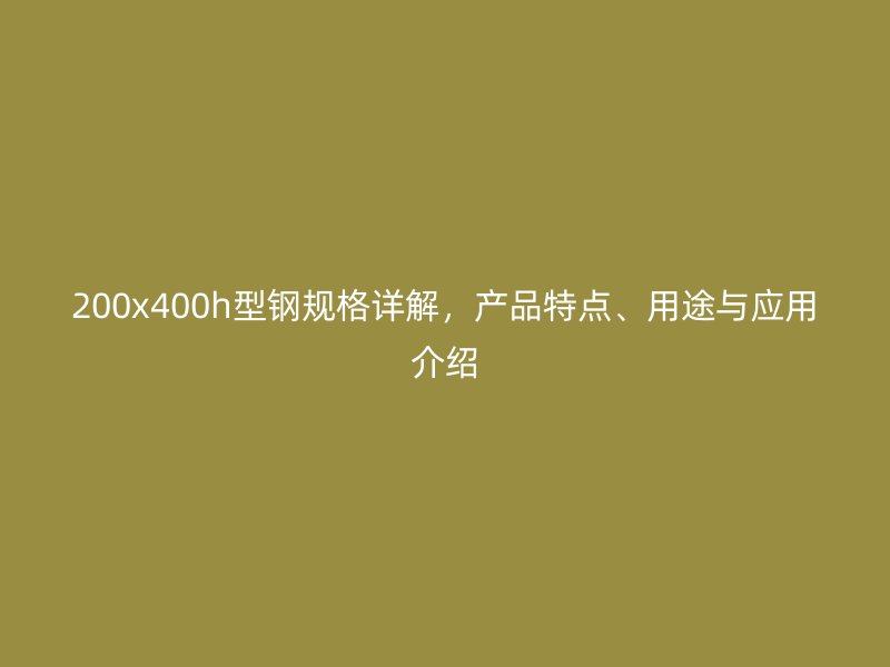 200x400h型鋼規(guī)格詳解，產(chǎn)品特點(diǎn)、用途與應(yīng)用介紹