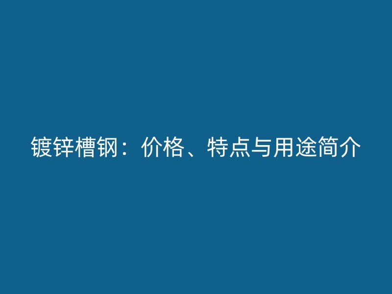 鍍鋅槽鋼：價格、特點與用途簡介