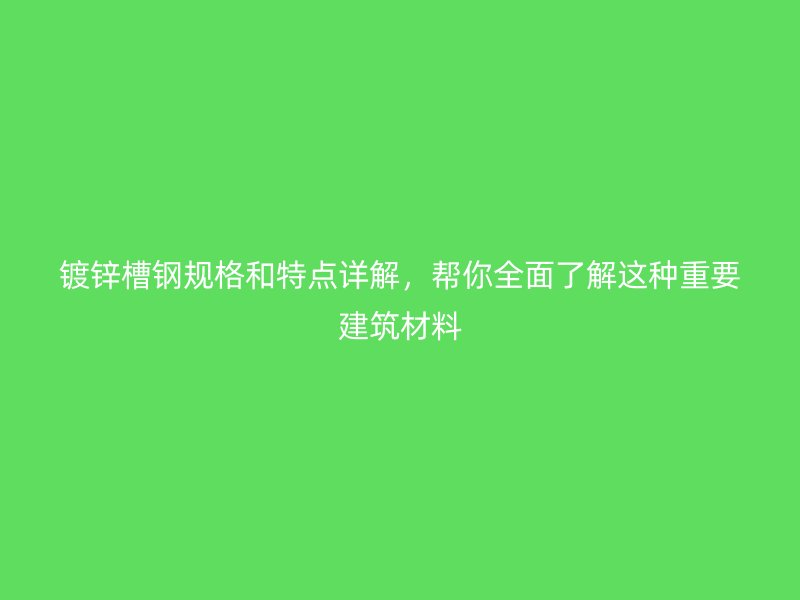 鍍鋅槽鋼規(guī)格和特點詳解，幫你全面了解這種重要建筑材料