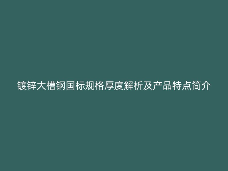 鍍鋅大槽鋼國標(biāo)規(guī)格厚度解析及產(chǎn)品特點簡介