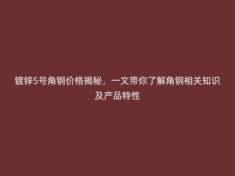 鍍鋅5號角鋼價格揭秘，一文帶你了解角鋼相關知識及產品特性