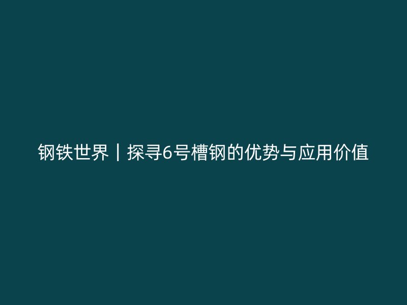鋼鐵世界｜探尋6號槽鋼的優(yōu)勢與應用價值
