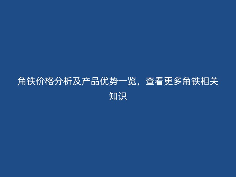 角鐵價(jià)格分析及產(chǎn)品優(yōu)勢一覽，查看更多角鐵相關(guān)知識(shí)
